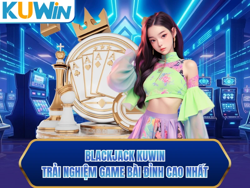 Blackjack KUWIN - Trải Nghiệm Game Bài Đỉnh Cao Nhất
